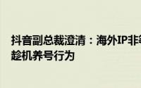 抖音副总裁澄清：海外IP非等同于海外注册用户，警惕黑产趁机养号行为