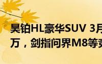 昊铂HL豪华SUV 3月预售在即，预计售价35万，剑指问界M8等竞品