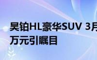 昊铂HL豪华SUV 3月预售在即，预估售价35万元引瞩目