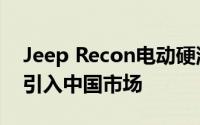 Jeep Recon电动硬派越野车2月量产，有望引入中国市场