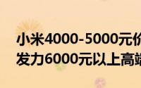 小米4000-5000元价位段市占率登顶！未来发力6000元以上高端市场