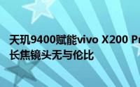 天玑9400赋能vivo X200 Pro，登顶安卓影像巅峰：霸榜级长焦镜头无与伦比