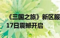 《三国之旅》新区服剑指天涯盛大启航，1月17日震撼开启