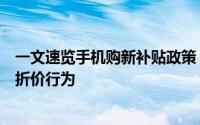 一文速览手机购新补贴政策：线上线下立减优惠，严打虚假折价行为