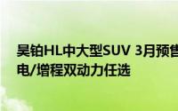 昊铂HL中大型SUV 3月预售在即，预计起售价35万元，纯电/增程双动力任选