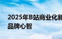 2025年B站商业化新纪元：破局内卷，深耕品牌心智