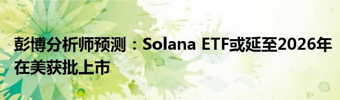 彭博分析师预测：Solana ETF或延至2026年在美获批上市