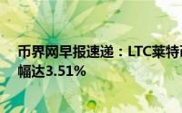 币界网早报速递：LTC莱特币跌破97.42美元大关，日内跌幅达3.51%