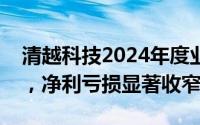 清越科技2024年度业绩预告：营收稳健增长，净利亏损显著收窄