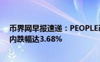 币界网早报速递：PEOPLE币价跌破0.04368美元大关，日内跌幅达3.68%