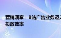 营销洞察｜B站广告业务迈入新阶段：强化基础建设并提升投放效率