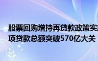 股票回购增持再贷款政策实施三月：逾300家企业受惠，专项贷款总额突破570亿大关