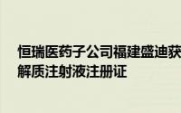 恒瑞医药子公司福建盛迪获国内首仿复方氨基酸/葡萄糖电解质注射液注册证