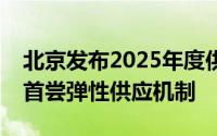 北京发布2025年度供地计划：商品住宅用地首尝弹性供应机制