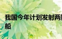 我国今年计划发射两艘载人飞船及一艘货运飞船