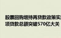 股票回购增持再贷款政策实施三月：超300家企业受惠，专项贷款总额突破570亿大关