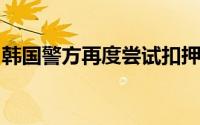 韩国警方再度尝试扣押搜查总统府及总统寓所