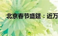 北京春节盛筵：近万场文化活动精彩纷呈