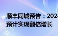 顺丰同城预告：2024年公司拥有人应占利润预计实现翻倍增长