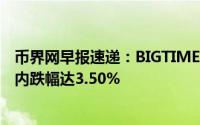 币界网早报速递：BIGTIME币价跌破0.10392美元关口，日内跌幅达3.50%