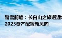 踏雪前瞻：长白山之旅邂逅华创证券首席分析师张瑜，共探2025资产配置新风向