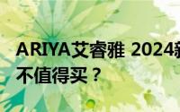 ARIYA艾睿雅 2024新款价格，配置升级，值不值得买？